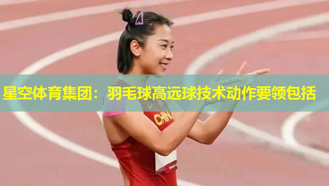 羽毛球高远球技术动作要领包括 羽毛球高远球技术动作要领包括