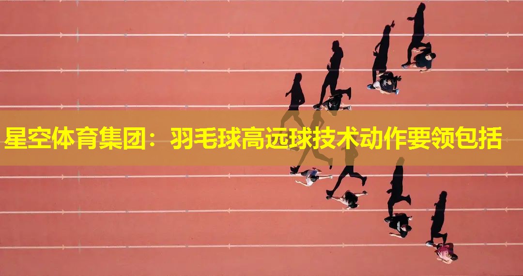 羽毛球高远球技术动作要领包括 羽毛球高远球技术动作要领包括